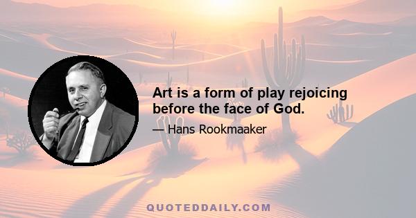 Art is a form of play rejoicing before the face of God.