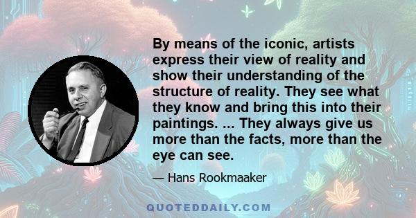 By means of the iconic, artists express their view of reality and show their understanding of the structure of reality. They see what they know and bring this into their paintings. ... They always give us more than the