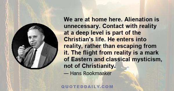 We are at home here. Alienation is unnecessary. Contact with reality at a deep level is part of the Christian's life. He enters into reality, rather than escaping from it. The flight from reality is a mark of Eastern