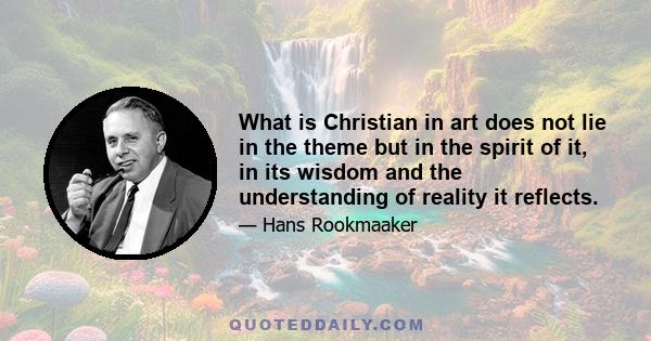 What is Christian in art does not lie in the theme but in the spirit of it, in its wisdom and the understanding of reality it reflects.