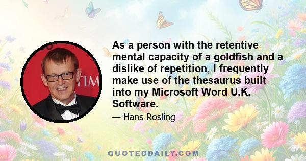 As a person with the retentive mental capacity of a goldfish and a dislike of repetition, I frequently make use of the thesaurus built into my Microsoft Word U.K. Software.