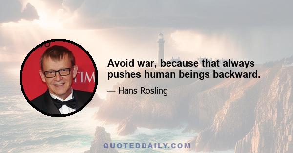 Avoid war, because that always pushes human beings backward.