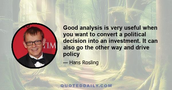 Good analysis is very useful when you want to convert a political decision into an investment. It can also go the other way and drive policy