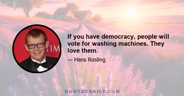 If you have democracy, people will vote for washing machines. They love them.