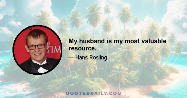 My husband is my most valuable resource.