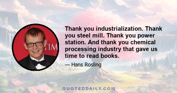 Thank you industrialization. Thank you steel mill. Thank you power station. And thank you chemical processing industry that gave us time to read books.