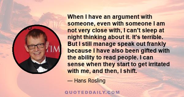 When I have an argument with someone, even with someone I am not very close with, I can't sleep at night thinking about it. It's terrible. But I still manage speak out frankly because I have also been gifted with the