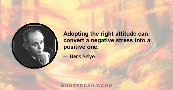 Adopting the right attitude can convert a negative stress into a positive one.