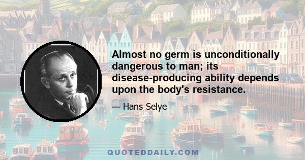 Almost no germ is unconditionally dangerous to man; its disease-producing ability depends upon the body's resistance.