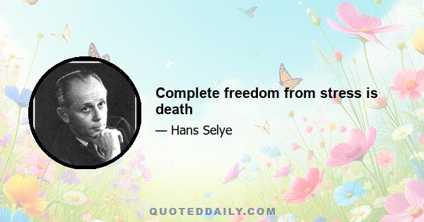 Complete freedom from stress is death