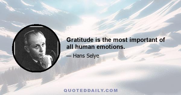 Gratitude is the most important of all human emotions.