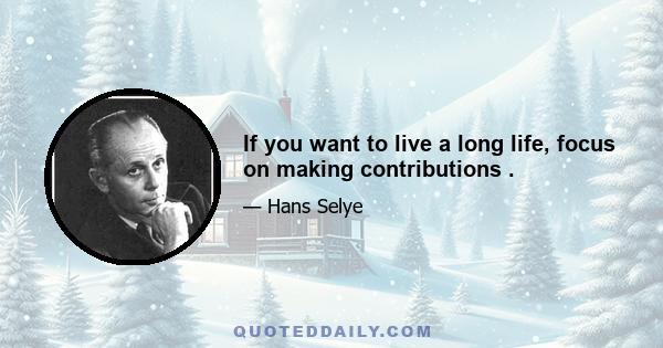 If you want to live a long life, focus on making contributions .