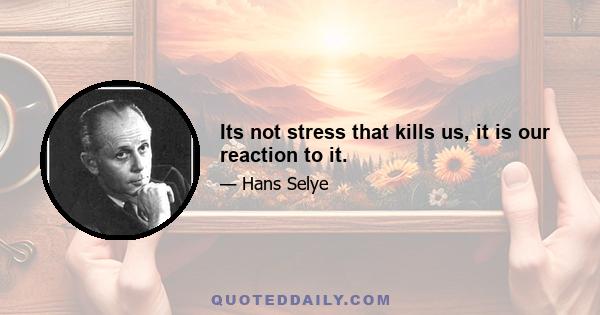 Its not stress that kills us, it is our reaction to it.