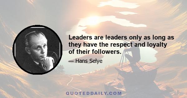 Leaders are leaders only as long as they have the respect and loyalty of their followers.