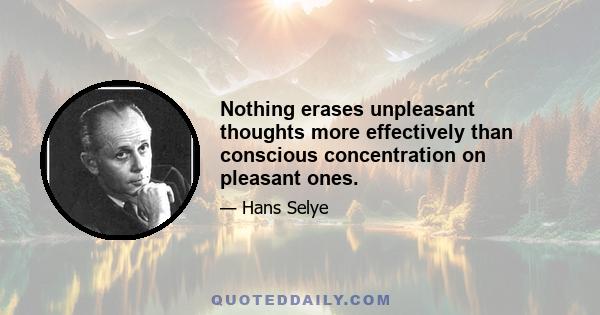 Nothing erases unpleasant thoughts more effectively than conscious concentration on pleasant ones.