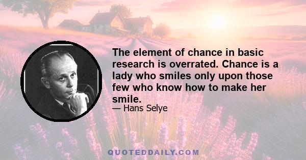 The element of chance in basic research is overrated. Chance is a lady who smiles only upon those few who know how to make her smile.