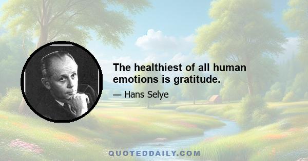 The healthiest of all human emotions is gratitude.