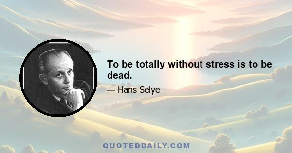 To be totally without stress is to be dead.