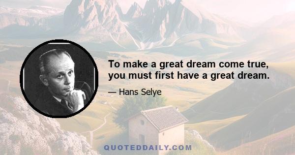 To make a great dream come true, you must first have a great dream.