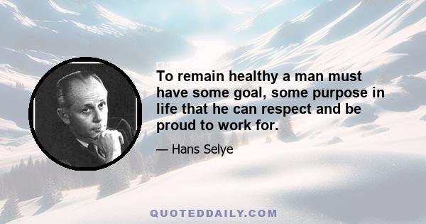 To remain healthy a man must have some goal, some purpose in life that he can respect and be proud to work for.