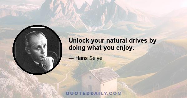 Unlock your natural drives by doing what you enjoy.