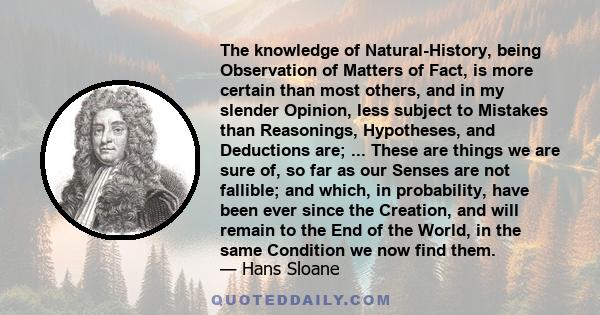 The knowledge of Natural-History, being Observation of Matters of Fact, is more certain than most others, and in my slender Opinion, less subject to Mistakes than Reasonings, Hypotheses, and Deductions are; ... These