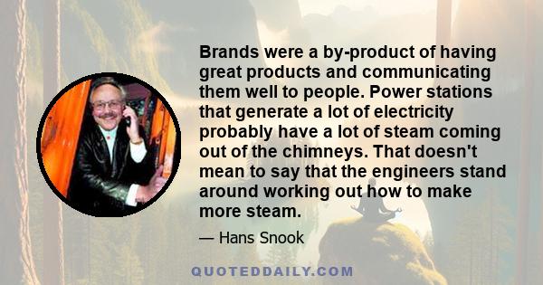 Brands were a by-product of having great products and communicating them well to people. Power stations that generate a lot of electricity probably have a lot of steam coming out of the chimneys. That doesn't mean to