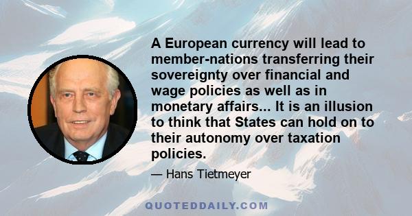 A European currency will lead to member-nations transferring their sovereignty over financial and wage policies as well as in monetary affairs... It is an illusion to think that States can hold on to their autonomy over 