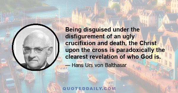 Being disguised under the disfigurement of an ugly crucifixion and death, the Christ upon the cross is paradoxically the clearest revelation of who God is.