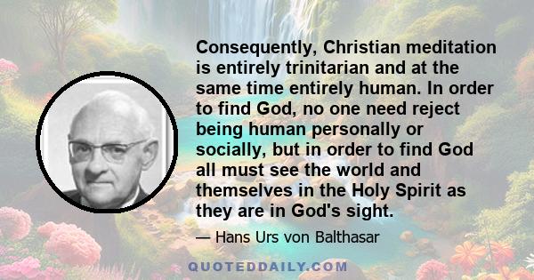 Consequently, Christian meditation is entirely trinitarian and at the same time entirely human. In order to find God, no one need reject being human personally or socially, but in order to find God all must see the