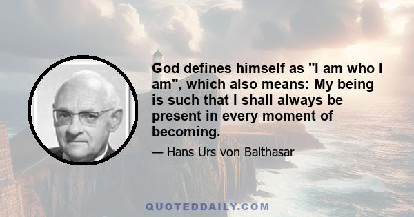 God defines himself as I am who I am, which also means: My being is such that I shall always be present in every moment of becoming.