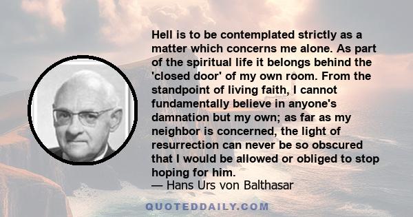 Hell is to be contemplated strictly as a matter which concerns me alone. As part of the spiritual life it belongs behind the 'closed door' of my own room. From the standpoint of living faith, I cannot fundamentally