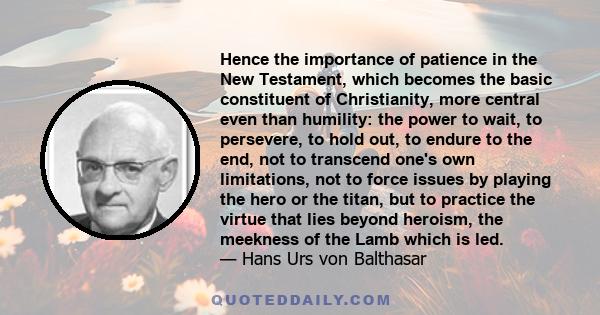 Hence the importance of patience in the New Testament, which becomes the basic constituent of Christianity, more central even than humility: the power to wait, to persevere, to hold out, to endure to the end, not to