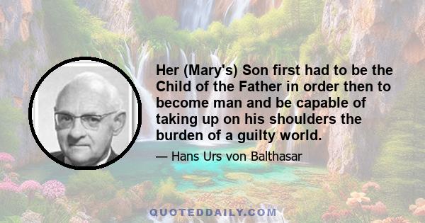 Her (Mary's) Son first had to be the Child of the Father in order then to become man and be capable of taking up on his shoulders the burden of a guilty world.