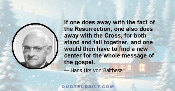 If one does away with the fact of the Resurrection, one also does away with the Cross, for both stand and fall together, and one would then have to find a new center for the whole message of the gospel.