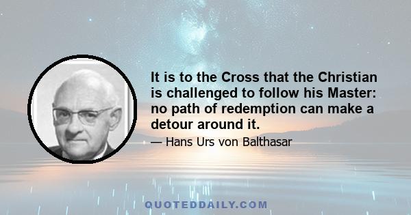 It is to the Cross that the Christian is challenged to follow his Master: no path of redemption can make a detour around it.