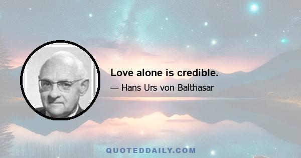 Love alone is credible.