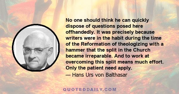 No one should think he can quickly dispose of questions posed here offhandedly. It was precisely because writers were in the habit during the time of the Reformation of theologizing with a hammer that the split in the