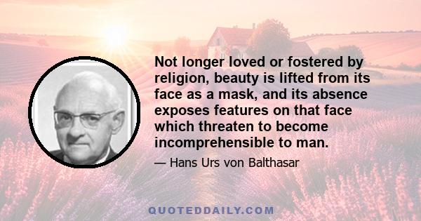 Not longer loved or fostered by religion, beauty is lifted from its face as a mask, and its absence exposes features on that face which threaten to become incomprehensible to man.