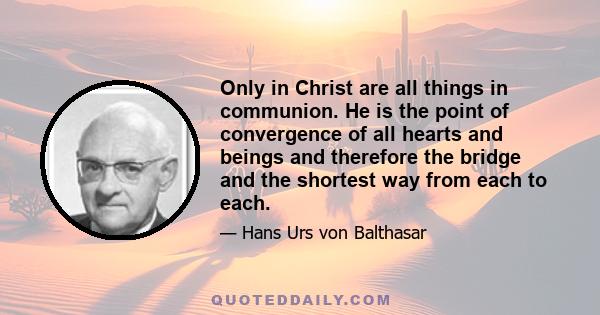 Only in Christ are all things in communion. He is the point of convergence of all hearts and beings and therefore the bridge and the shortest way from each to each.