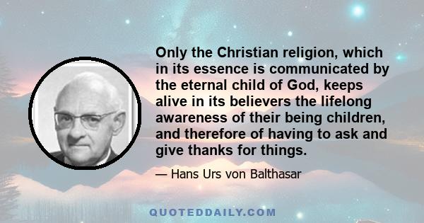 Only the Christian religion, which in its essence is communicated by the eternal child of God, keeps alive in its believers the lifelong awareness of their being children, and therefore of having to ask and give thanks