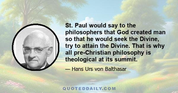 St. Paul would say to the philosophers that God created man so that he would seek the Divine, try to attain the Divine. That is why all pre-Christian philosophy is theological at its summit.