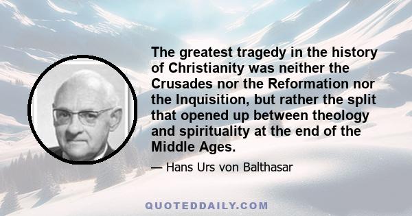 The greatest tragedy in the history of Christianity was neither the Crusades nor the Reformation nor the Inquisition, but rather the split that opened up between theology and spirituality at the end of the Middle Ages.