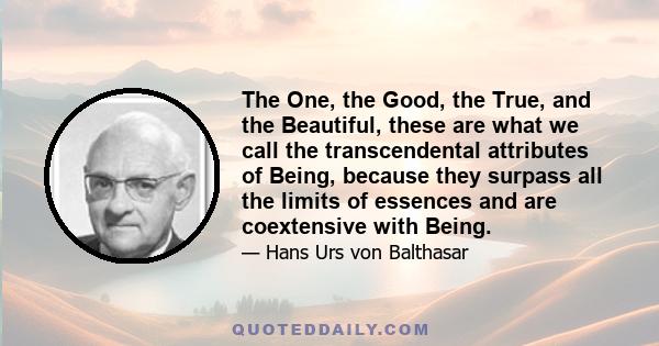 The One, the Good, the True, and the Beautiful, these are what we call the transcendental attributes of Being, because they surpass all the limits of essences and are coextensive with Being.