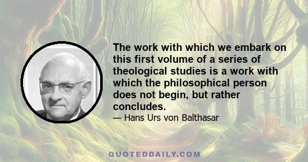 The work with which we embark on this first volume of a series of theological studies is a work with which the philosophical person does not begin, but rather concludes.