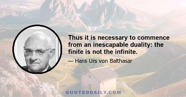 Thus it is necessary to commence from an inescapable duality: the finite is not the infinite.