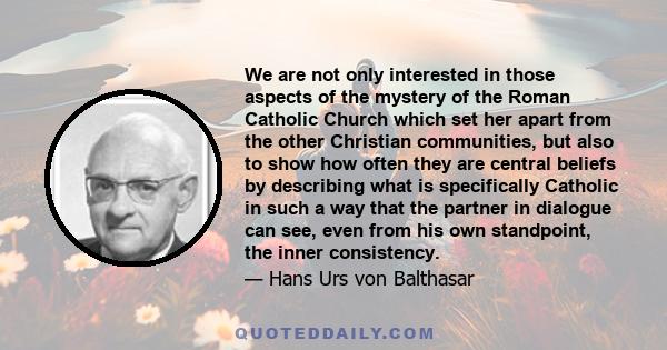 We are not only interested in those aspects of the mystery of the Roman Catholic Church which set her apart from the other Christian communities, but also to show how often they are central beliefs by describing what is 