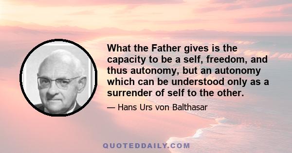 What the Father gives is the capacity to be a self, freedom, and thus autonomy, but an autonomy which can be understood only as a surrender of self to the other.