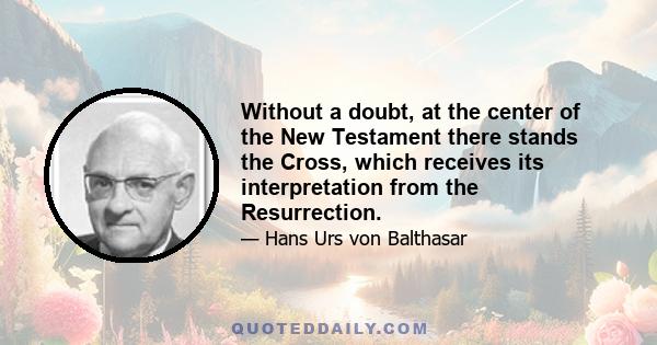 Without a doubt, at the center of the New Testament there stands the Cross, which receives its interpretation from the Resurrection.