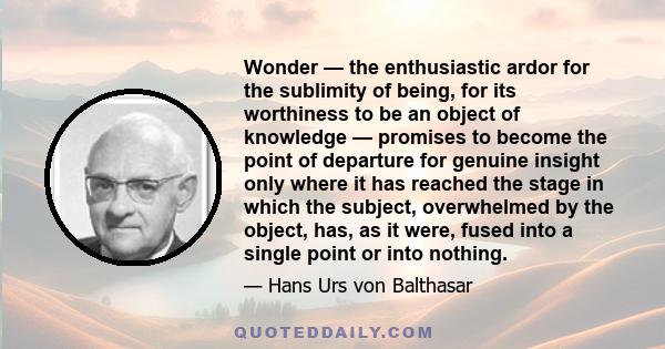 Wonder — the enthusiastic ardor for the sublimity of being, for its worthiness to be an object of knowledge — promises to become the point of departure for genuine insight only where it has reached the stage in which